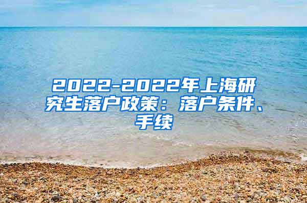 2022-2022年上海研究生落户政策：落户条件、手续