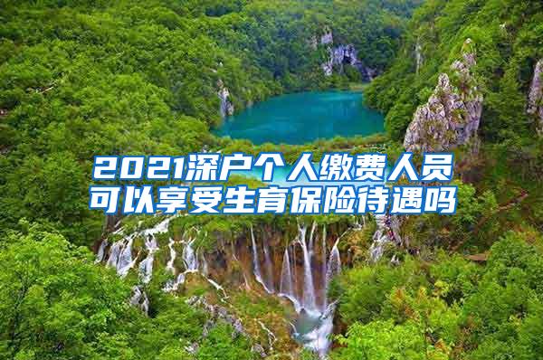 2021深户个人缴费人员可以享受生育保险待遇吗