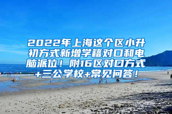 2022年上海这个区小升初方式新增学籍对口和电脑派位！附16区对口方式+三公学校+常见问答！