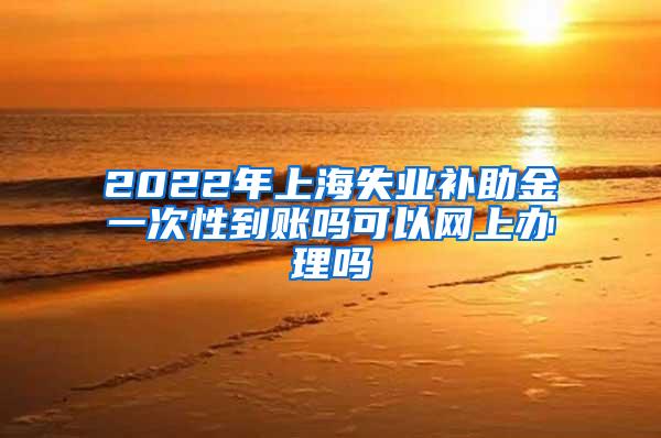 2022年上海失业补助金一次性到账吗可以网上办理吗