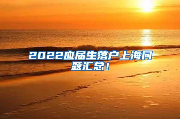 2022应届生落户上海问题汇总！