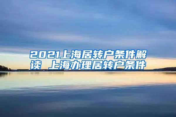 2021上海居转户条件解读 上海办理居转户条件