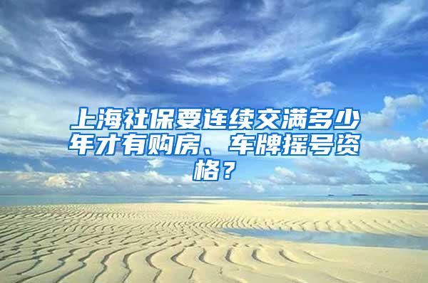 上海社保要连续交满多少年才有购房、车牌摇号资格？