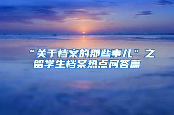 “关于档案的那些事儿”之留学生档案热点问答篇