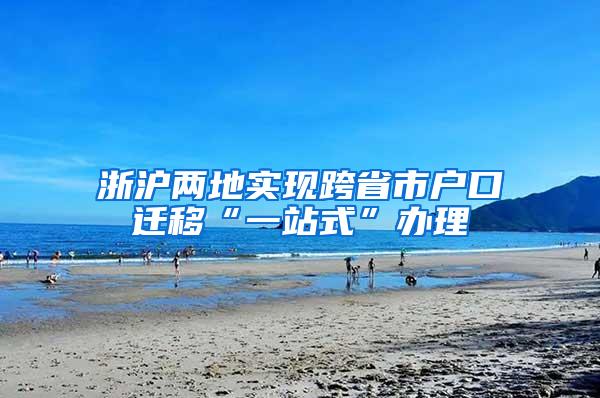 浙沪两地实现跨省市户口迁移“一站式”办理