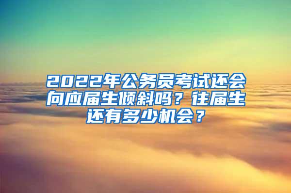 2022年公务员考试还会向应届生倾斜吗？往届生还有多少机会？