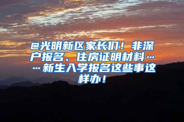 @光明新区家长们！非深户报名、住房证明材料……新生入学报名这些事这样办！