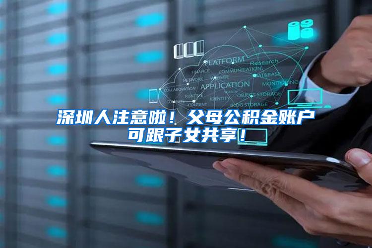 深圳人注意啦！父母公积金账户可跟子女共享！