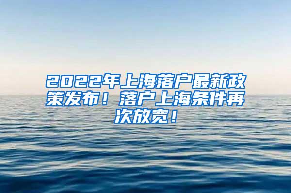 2022年上海落户最新政策发布！落户上海条件再次放宽！