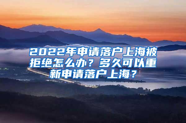 2022年申请落户上海被拒绝怎么办？多久可以重新申请落户上海？