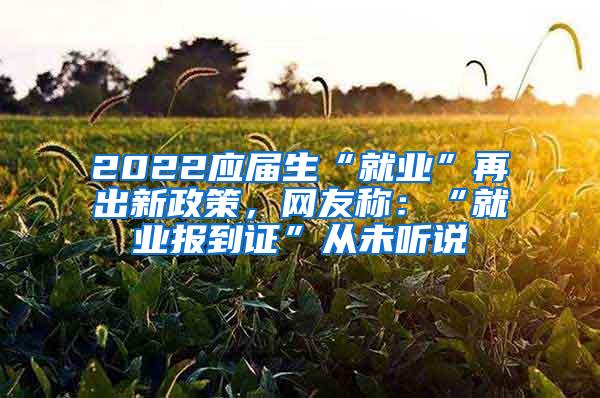 2022应届生“就业”再出新政策，网友称：“就业报到证”从未听说