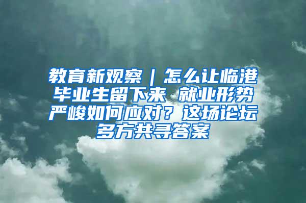 教育新观察｜怎么让临港毕业生留下来 就业形势严峻如何应对？这场论坛多方共寻答案