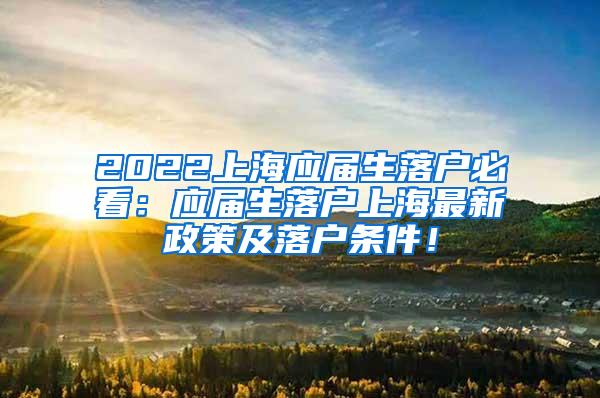 2022上海应届生落户必看：应届生落户上海最新政策及落户条件！