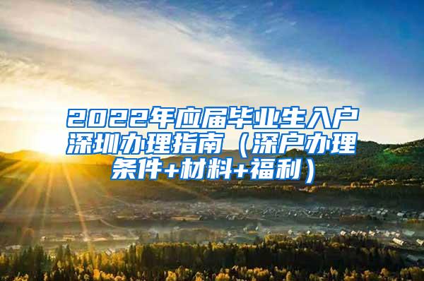 2022年应届毕业生入户深圳办理指南（深户办理条件+材料+福利）