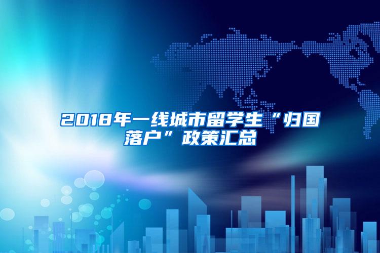 2018年一线城市留学生“归国落户”政策汇总