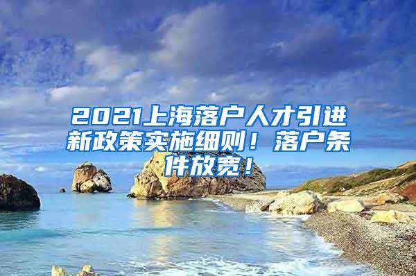 2021上海落户人才引进新政策实施细则！落户条件放宽！