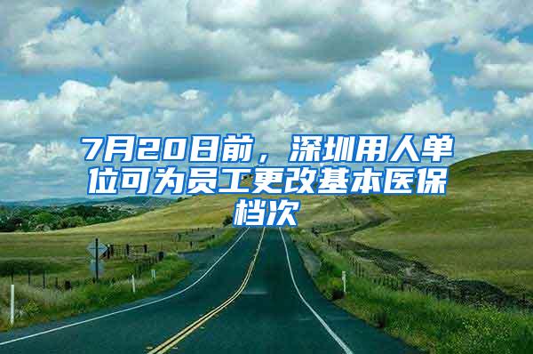 7月20日前，深圳用人单位可为员工更改基本医保档次