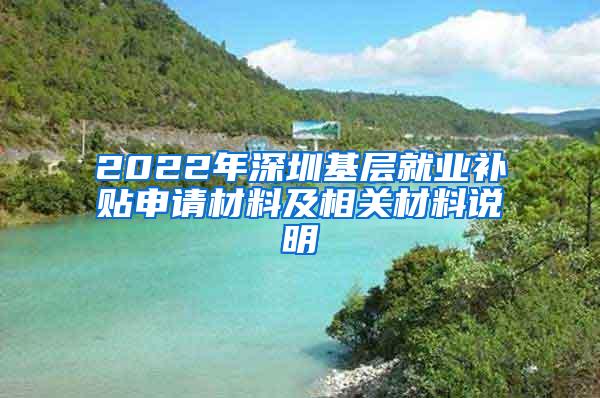 2022年深圳基层就业补贴申请材料及相关材料说明