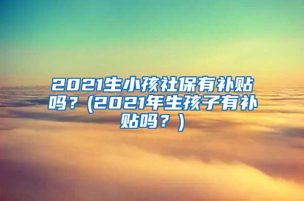 2021生小孩社保有补贴吗？(2021年生孩子有补贴吗？)