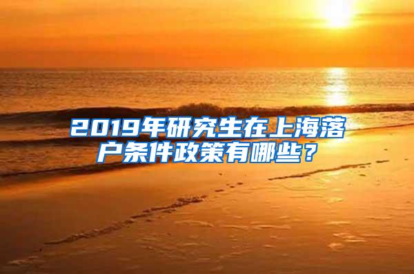 2019年研究生在上海落户条件政策有哪些？