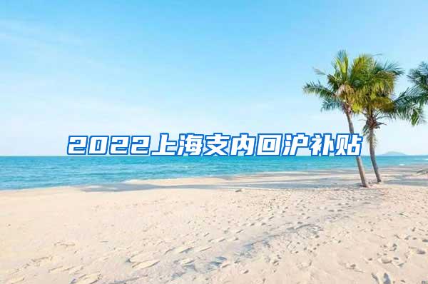 2022上海支内回沪补贴