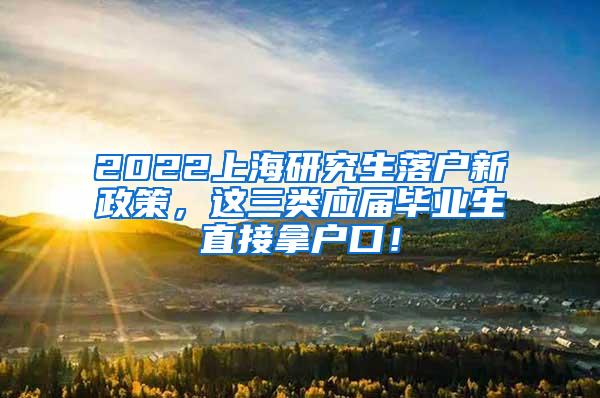 2022上海研究生落户新政策，这三类应届毕业生直接拿户口！