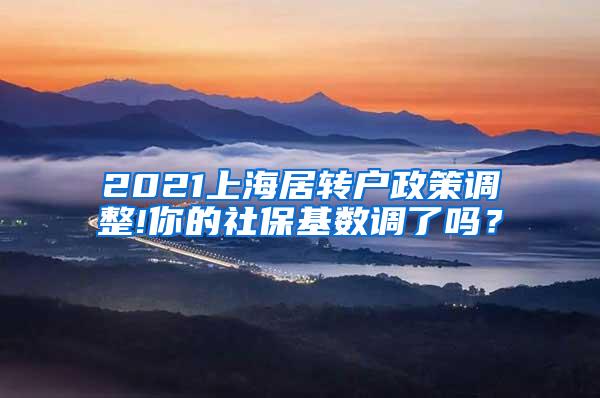 2021上海居转户政策调整!你的社保基数调了吗？