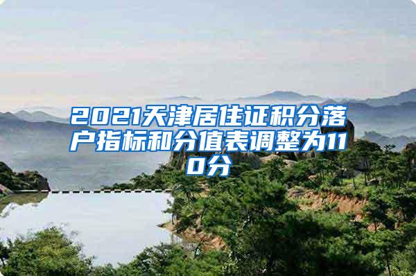 2021天津居住证积分落户指标和分值表调整为110分