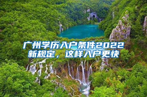 广州学历入户条件2022新规定，这样入户更快