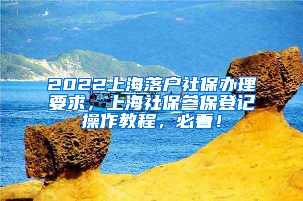 2022上海落户社保办理要求，上海社保参保登记操作教程，必看！