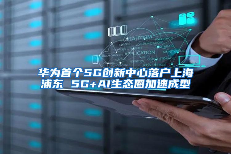 华为首个5G创新中心落户上海浦东 5G+AI生态圈加速成型