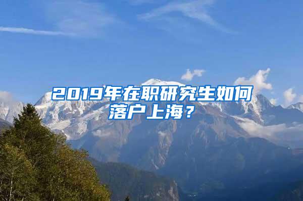 2019年在职研究生如何落户上海？