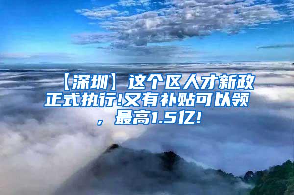 【深圳】这个区人才新政正式执行!又有补贴可以领，最高1.5亿!