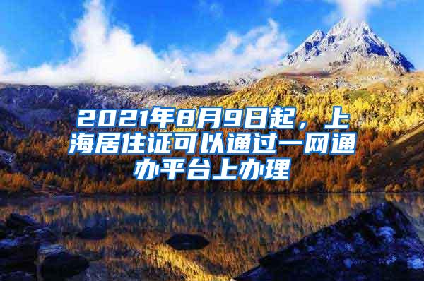 2021年8月9日起，上海居住证可以通过一网通办平台上办理