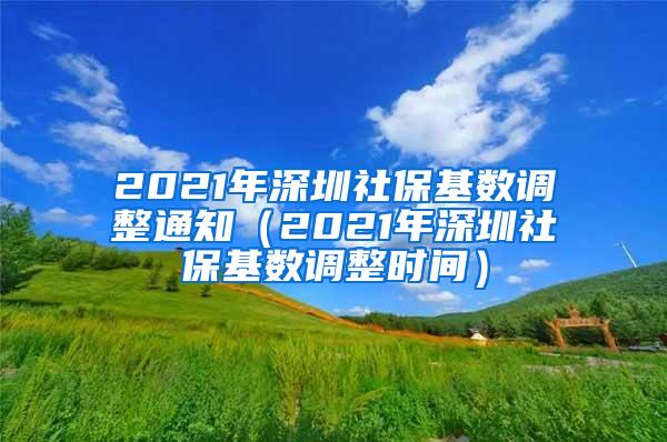 2021年深圳社保基数调整通知（2021年深圳社保基数调整时间）