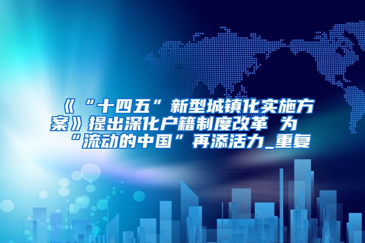 《“十四五”新型城镇化实施方案》提出深化户籍制度改革 为“流动的中国”再添活力_重复