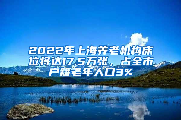 2022年上海养老机构床位将达17.5万张，占全市户籍老年人口3%