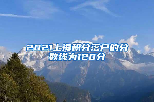 2021上海积分落户的分数线为120分
