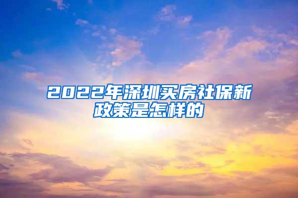 2022年深圳买房社保新政策是怎样的