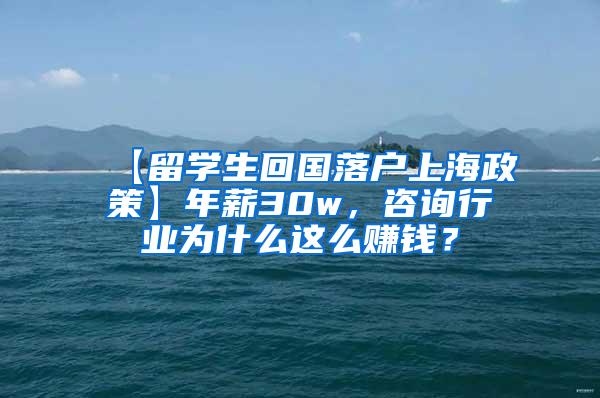 【留学生回国落户上海政策】年薪30w，咨询行业为什么这么赚钱？