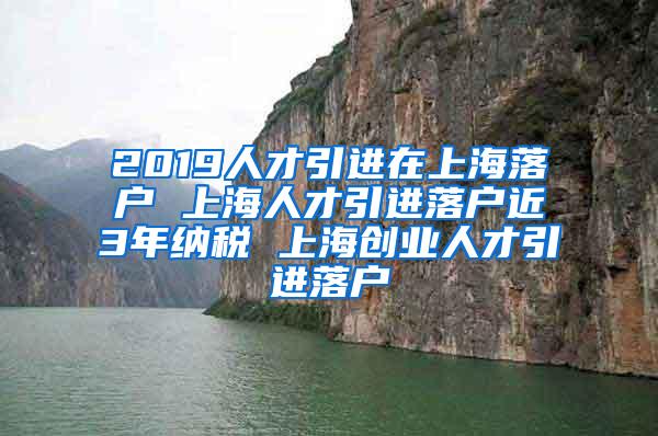 2019人才引进在上海落户 上海人才引进落户近3年纳税 上海创业人才引进落户