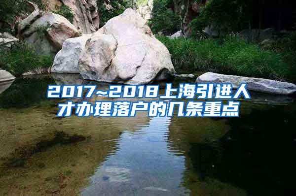 2017~2018上海引进人才办理落户的几条重点