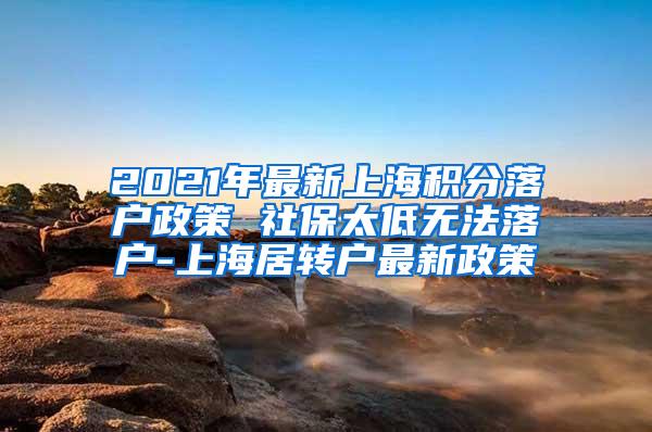 2021年最新上海积分落户政策 社保太低无法落户-上海居转户最新政策