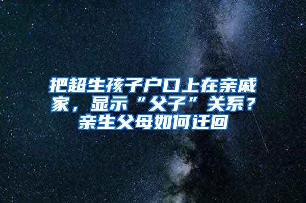 把超生孩子户口上在亲戚家，显示“父子”关系？亲生父母如何迁回