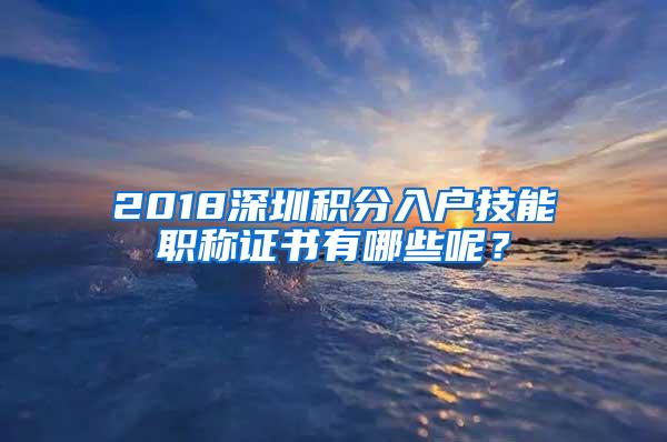 2018深圳积分入户技能职称证书有哪些呢？