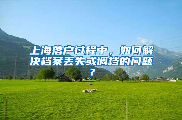 上海落户过程中，如何解决档案丢失或调档的问题？