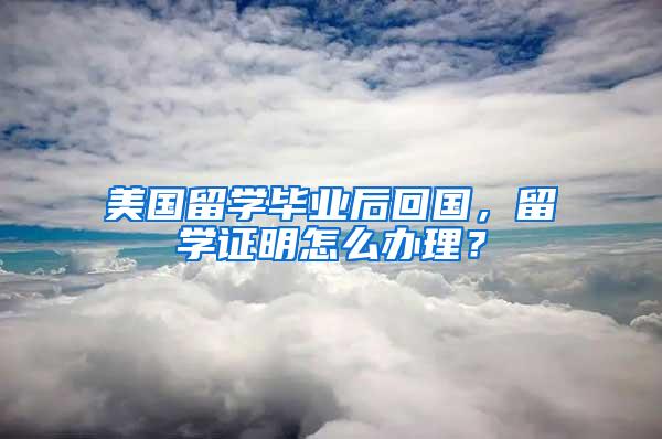 美国留学毕业后回国，留学证明怎么办理？