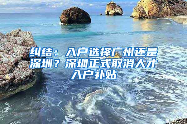 纠结：入户选择广州还是深圳？深圳正式取消人才入户补贴