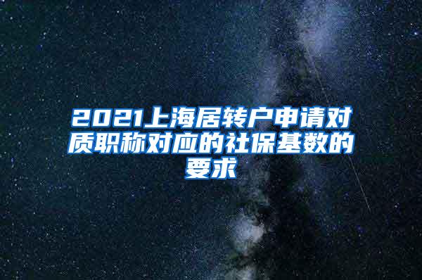 2021上海居转户申请对质职称对应的社保基数的要求