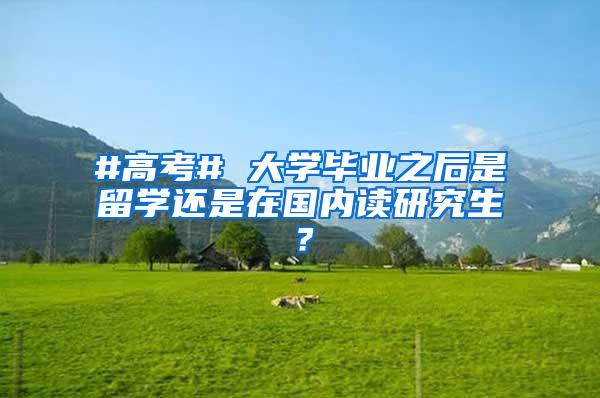 #高考# 大学毕业之后是留学还是在国内读研究生？